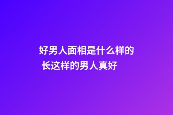好男人面相是什么样的 长这样的男人真好